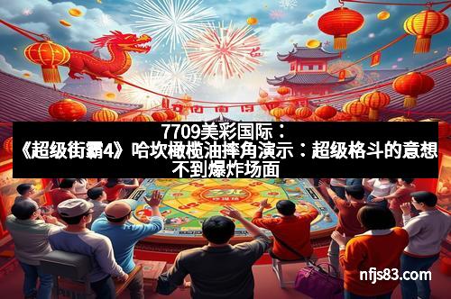 7709美彩国际:《超级街霸4》哈坎橄榄油摔角演示:超级格斗的意想不到爆炸场面